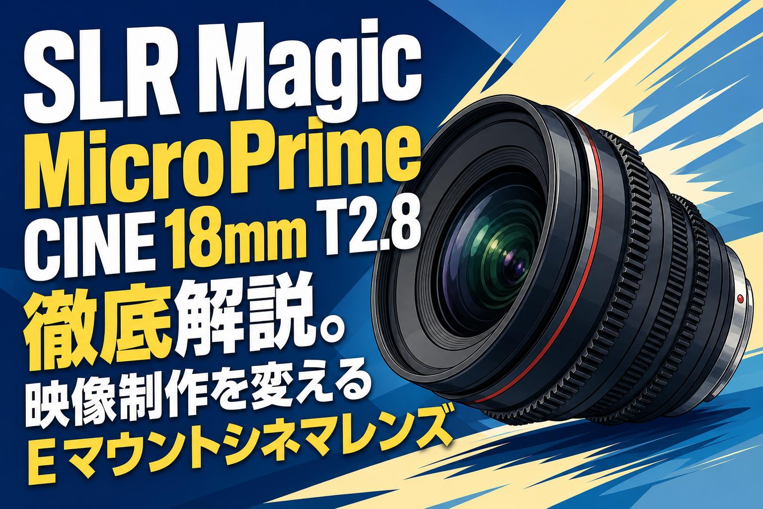 SLR Magic MicroPrime CINE 18mm T2.8徹底解説。映像制作を変えるE