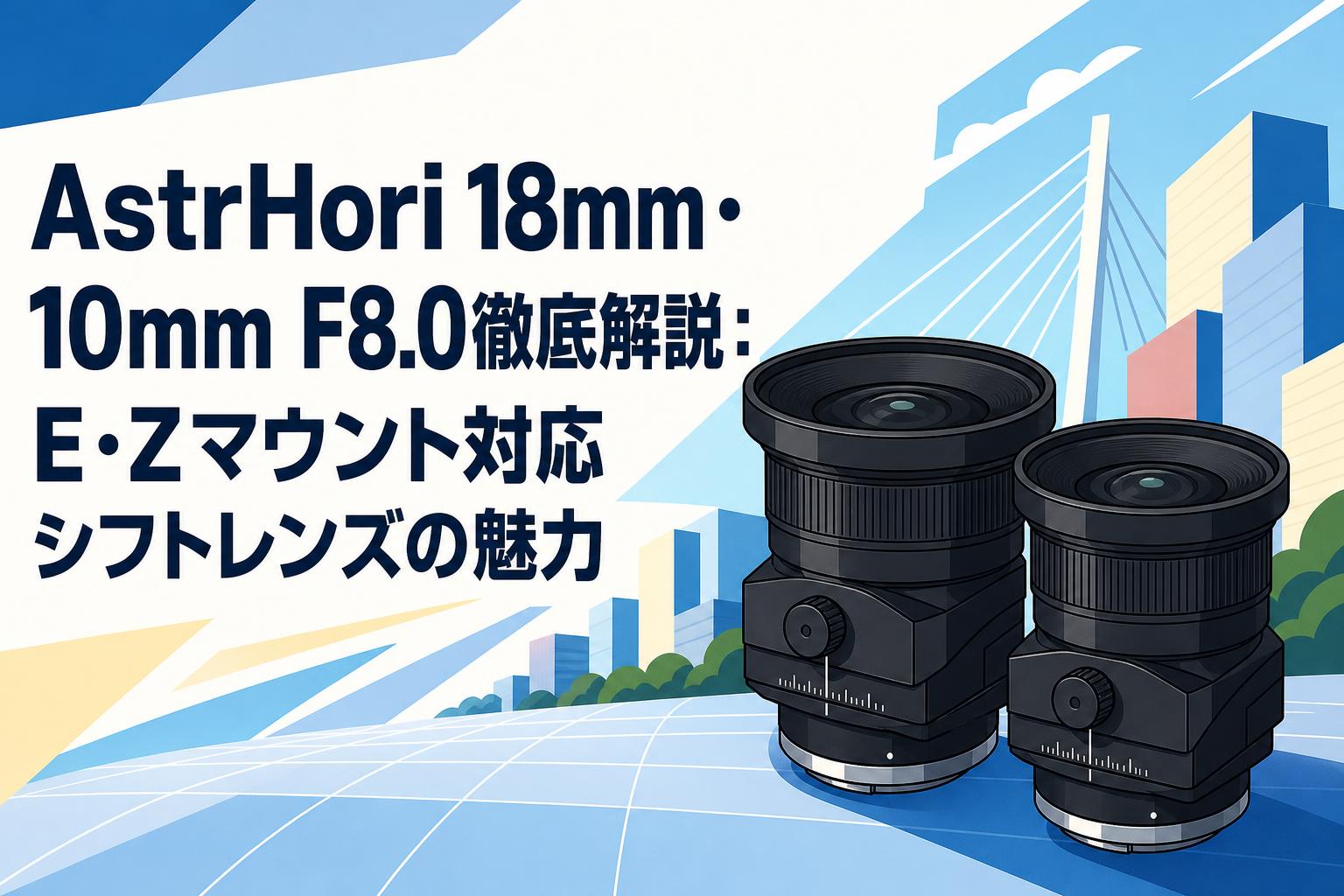 AstrHori 18mm・10mm F8.0徹底解説：E・Zマウント対応シフトレンズの