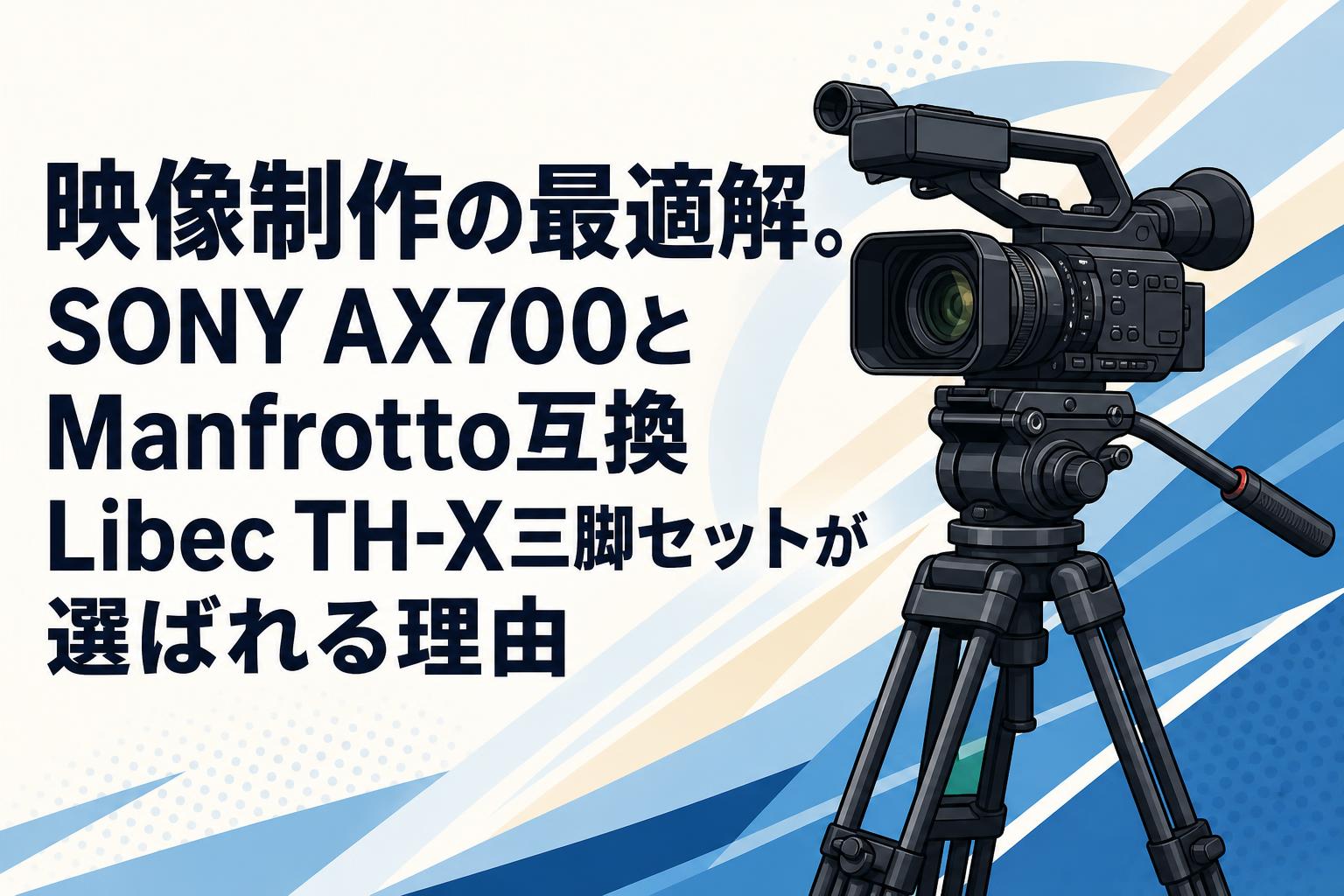 映像制作の最適解。SONY AX700とManfrotto互換Libec TH-X三脚セットが