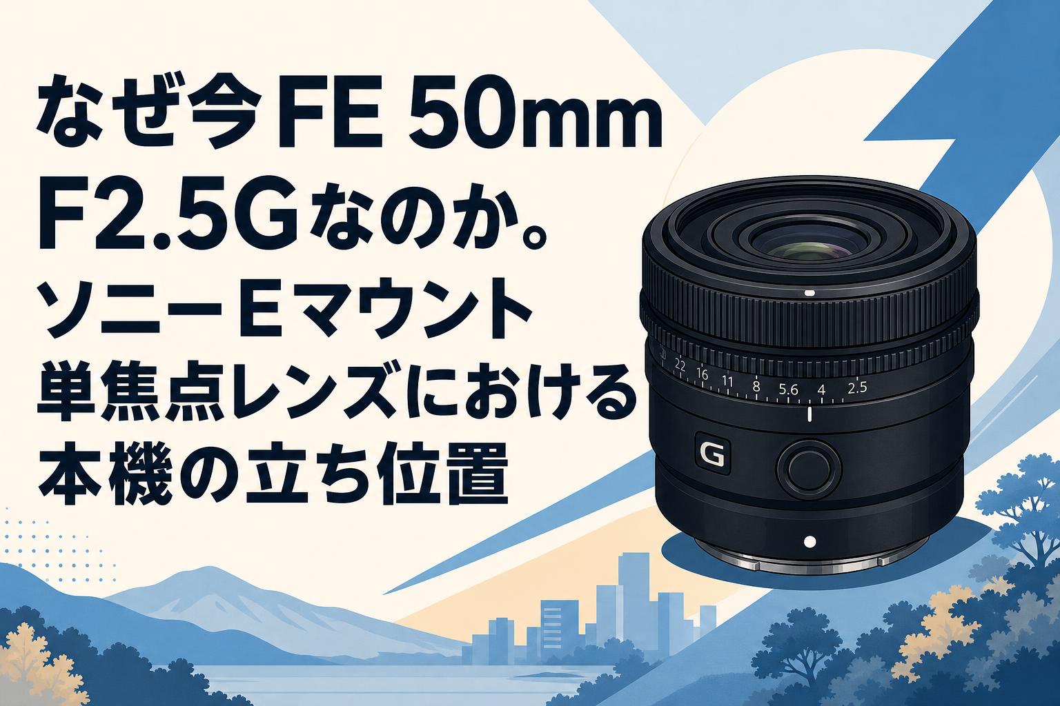 なぜ今FE 50mm F2.5Gなのか。ソニーEマウント単焦点レンズにおける本機