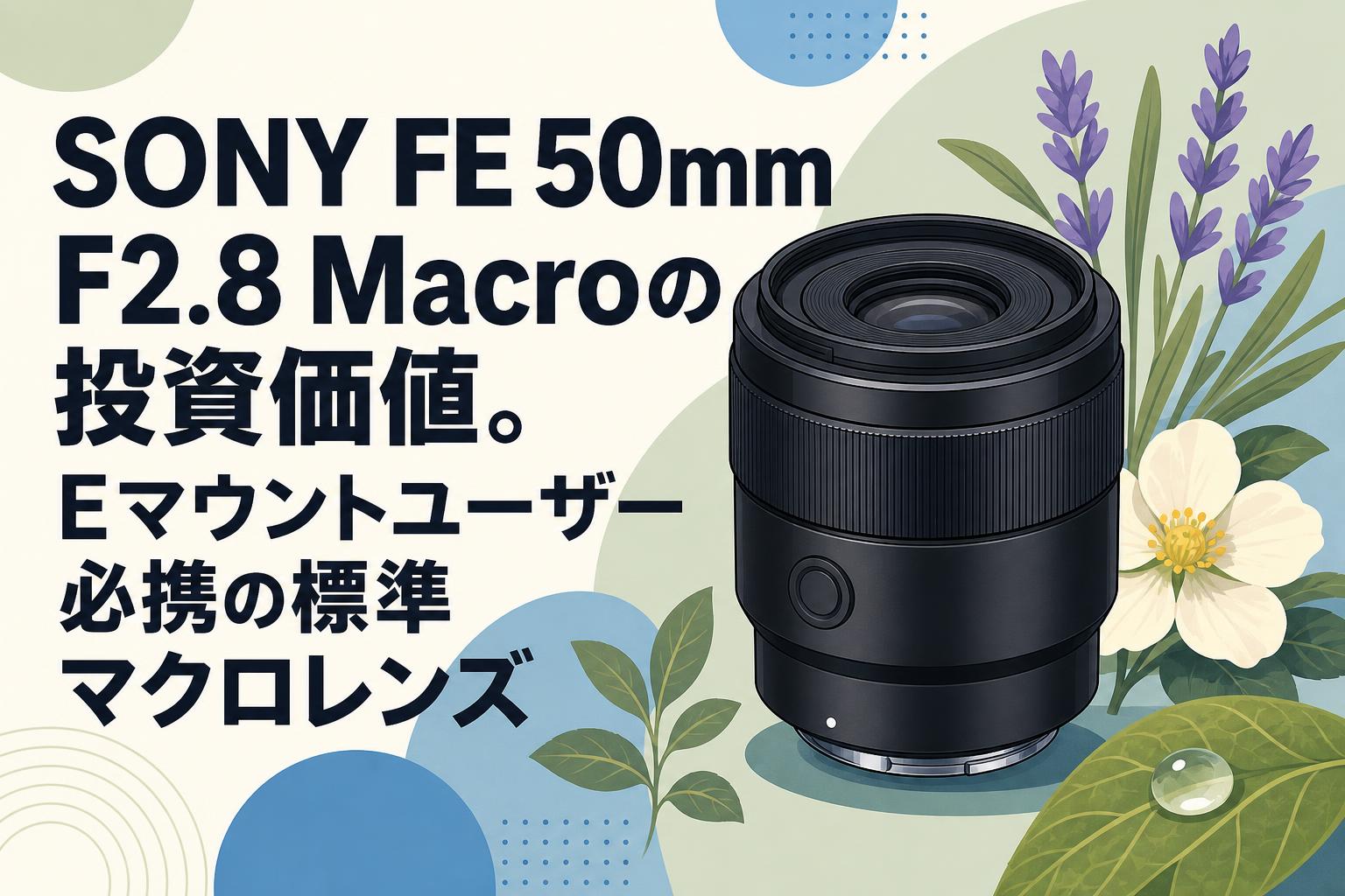 SONY Macro F2.8 Eマウント ズームレンズ SONY FE 50mm F2.8 Macroの投資価値。Eマウントユーザー必携の標準