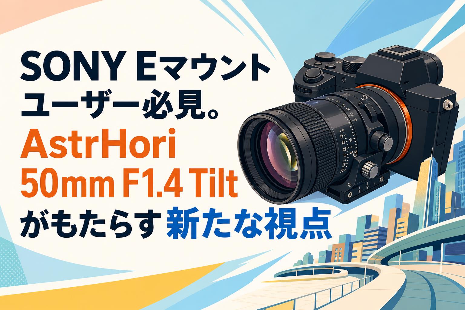 SONY Eマウントユーザー必見。AstrHori 50mm F1.4 Tiltがもたらす新た