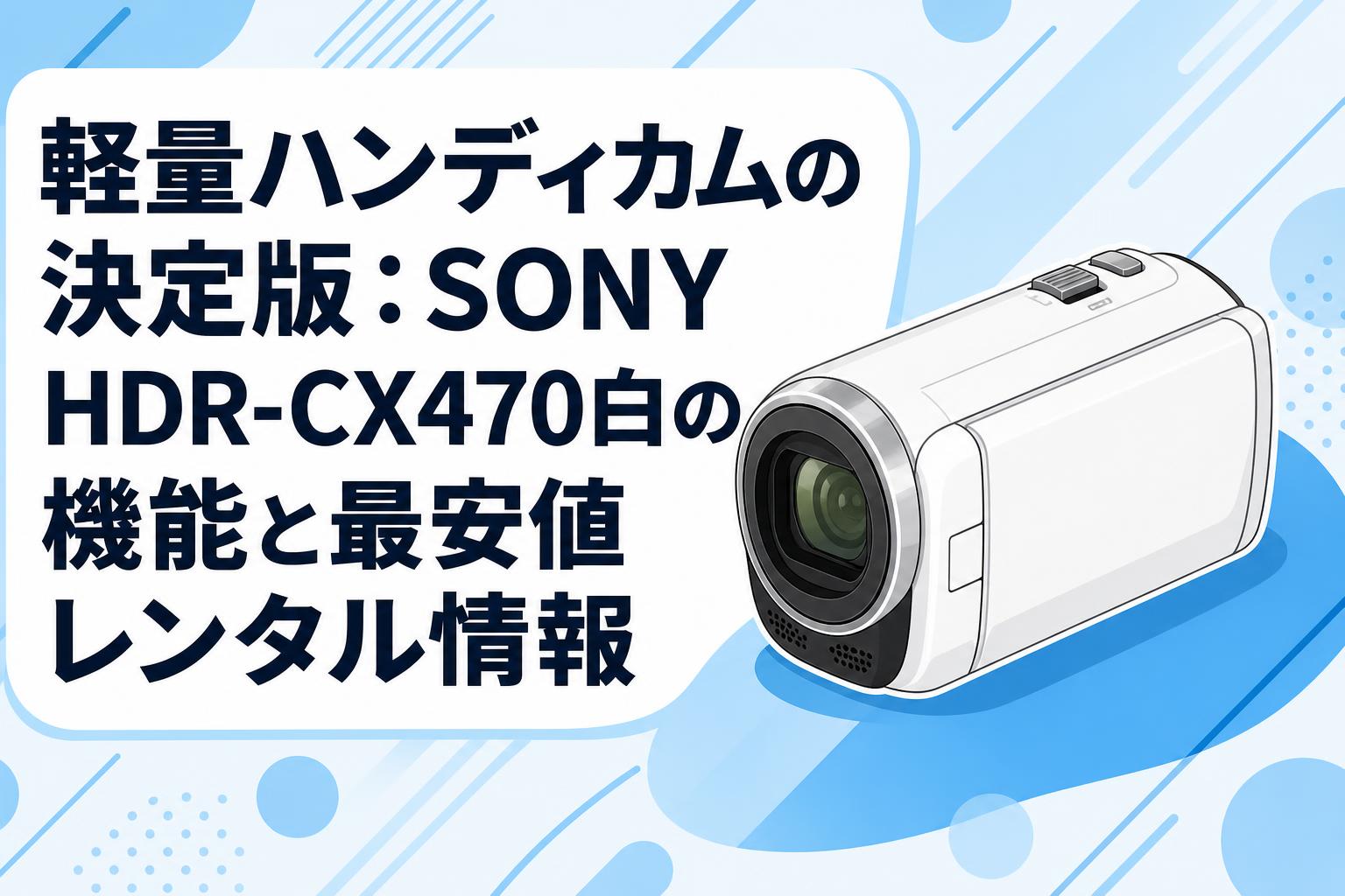 軽量ハンディカムの決定版：SONY HDR-CX470白の機能と最安値レンタル