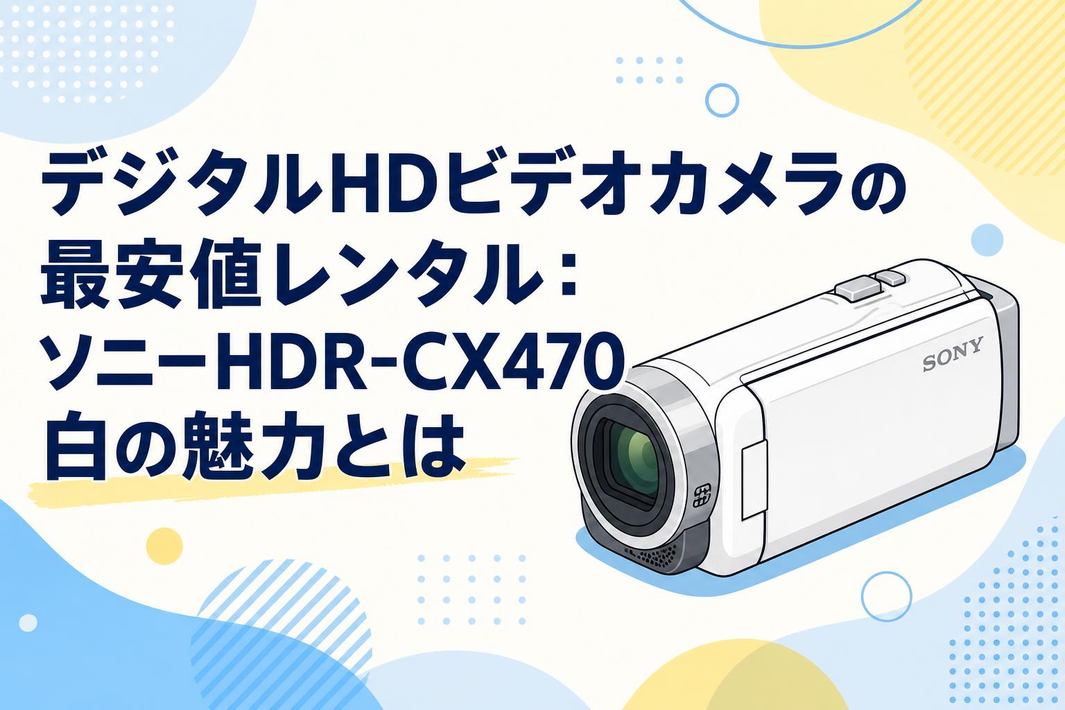 デジタルHDビデオカメラの最安値レンタル：ソニーHDR-CX470白の魅力と