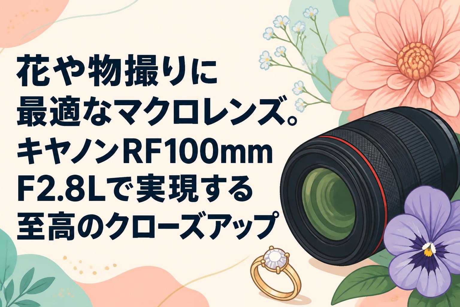 花や物撮りに最適なマクロレンズ。キヤノンRF100mm F2.8Lで実現する