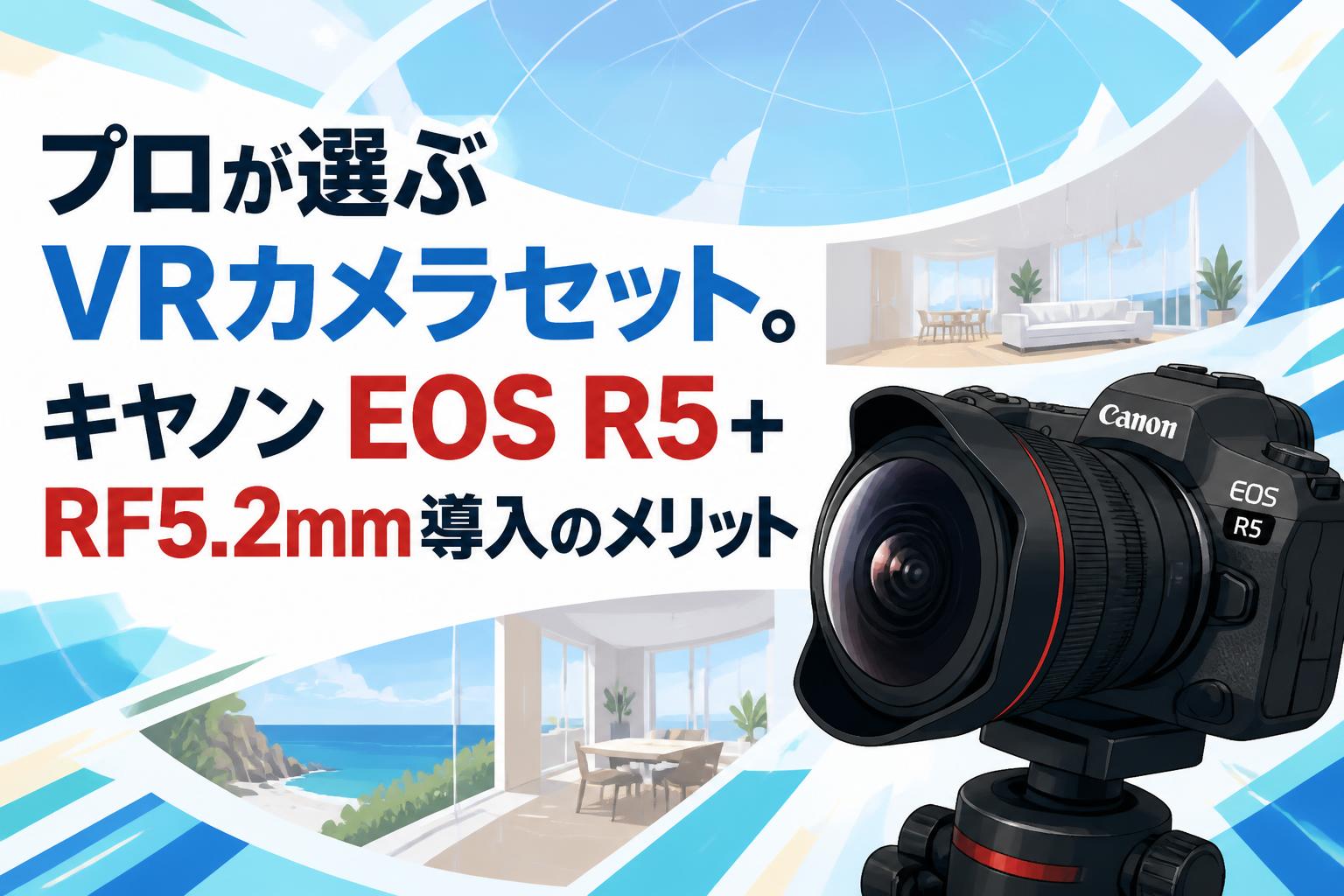プロが選ぶVRカメラセット。キヤノンEOS R5＋RF5.2mm導入のメリット