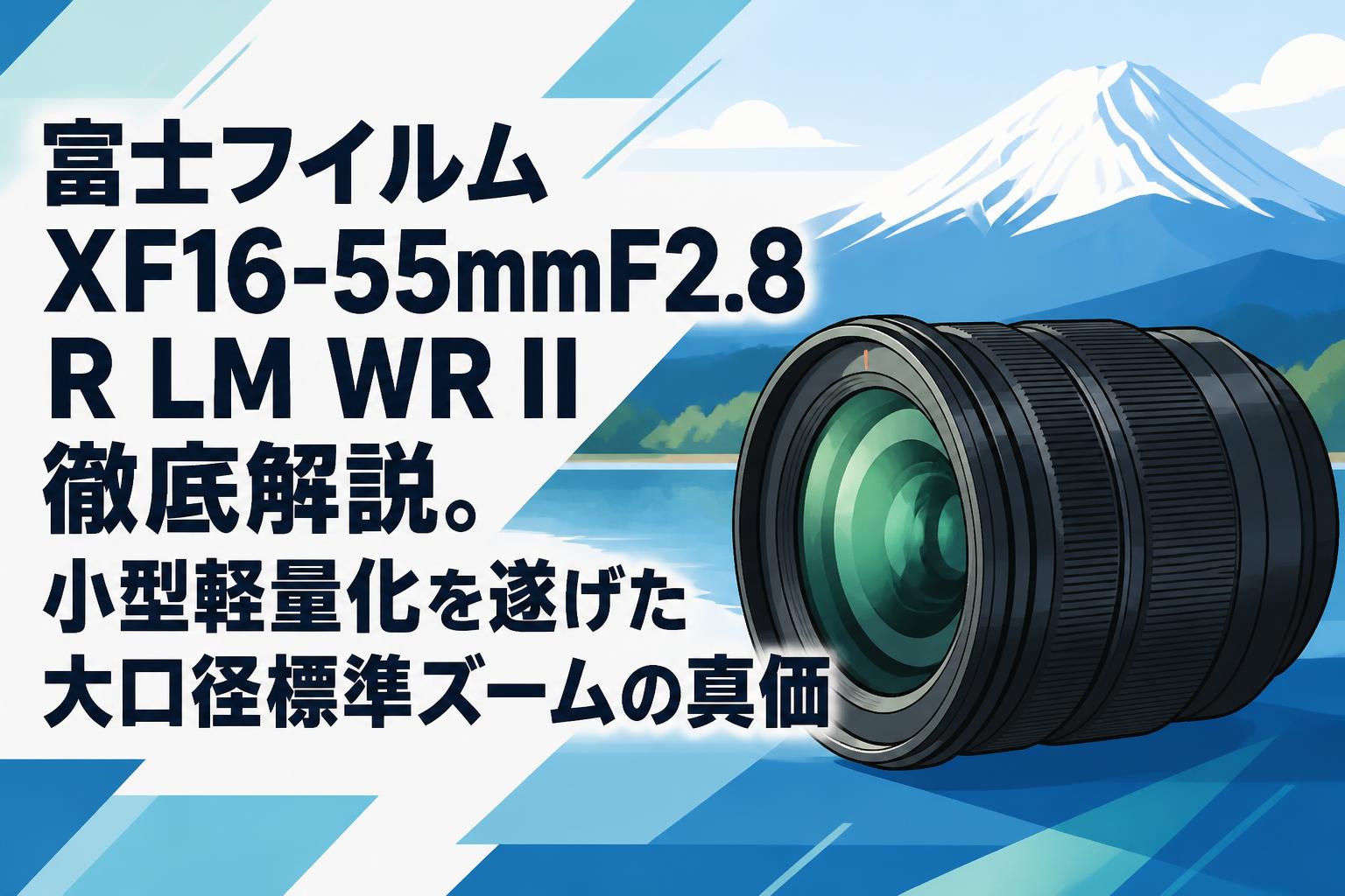 富士フイルム XF16-55mmF2.8 R LM WR II 徹底解説。小型軽量化を遂げた