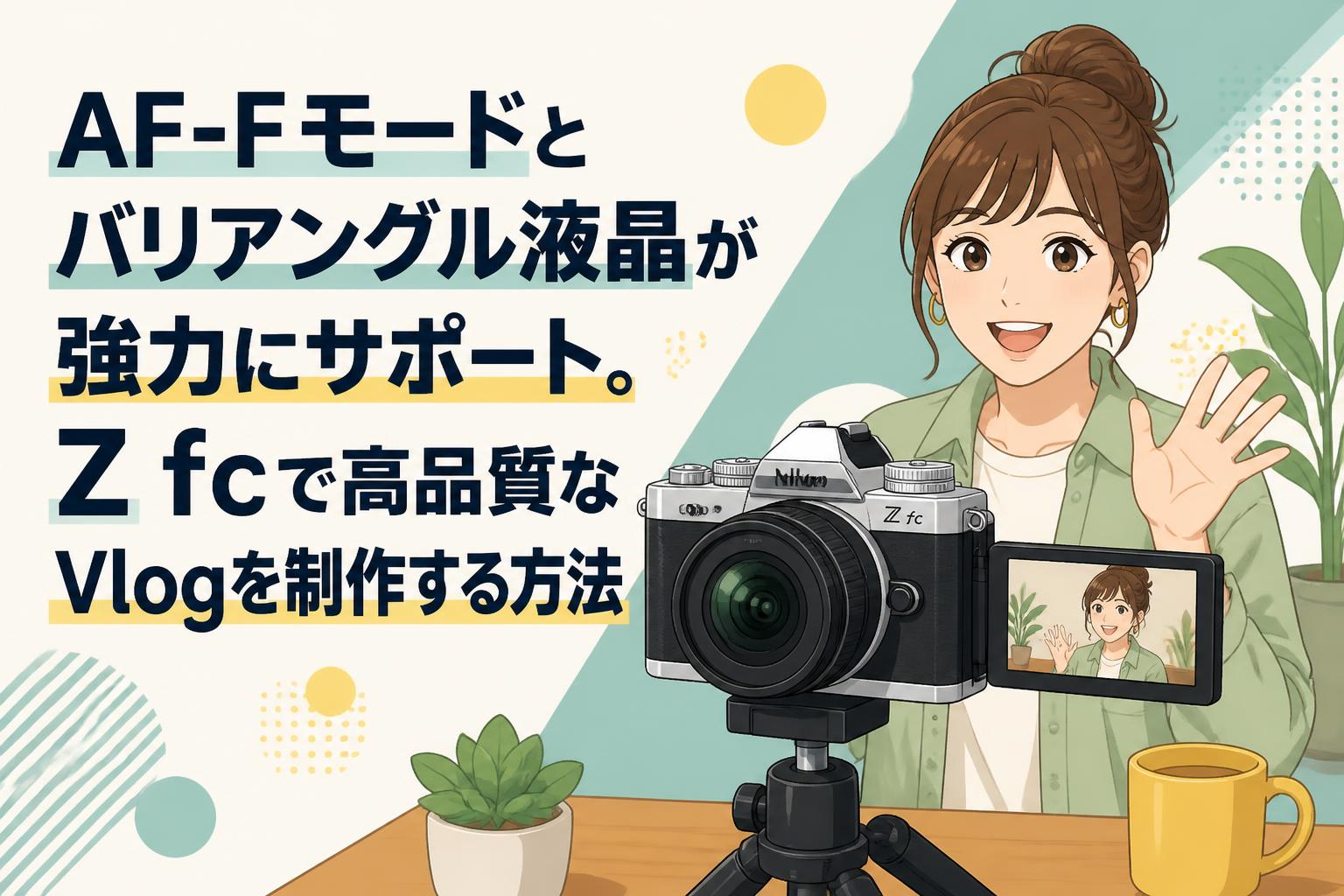 AF-Fモードとバリアングル液晶が強力にサポート。Z fcで高品質なVlogを