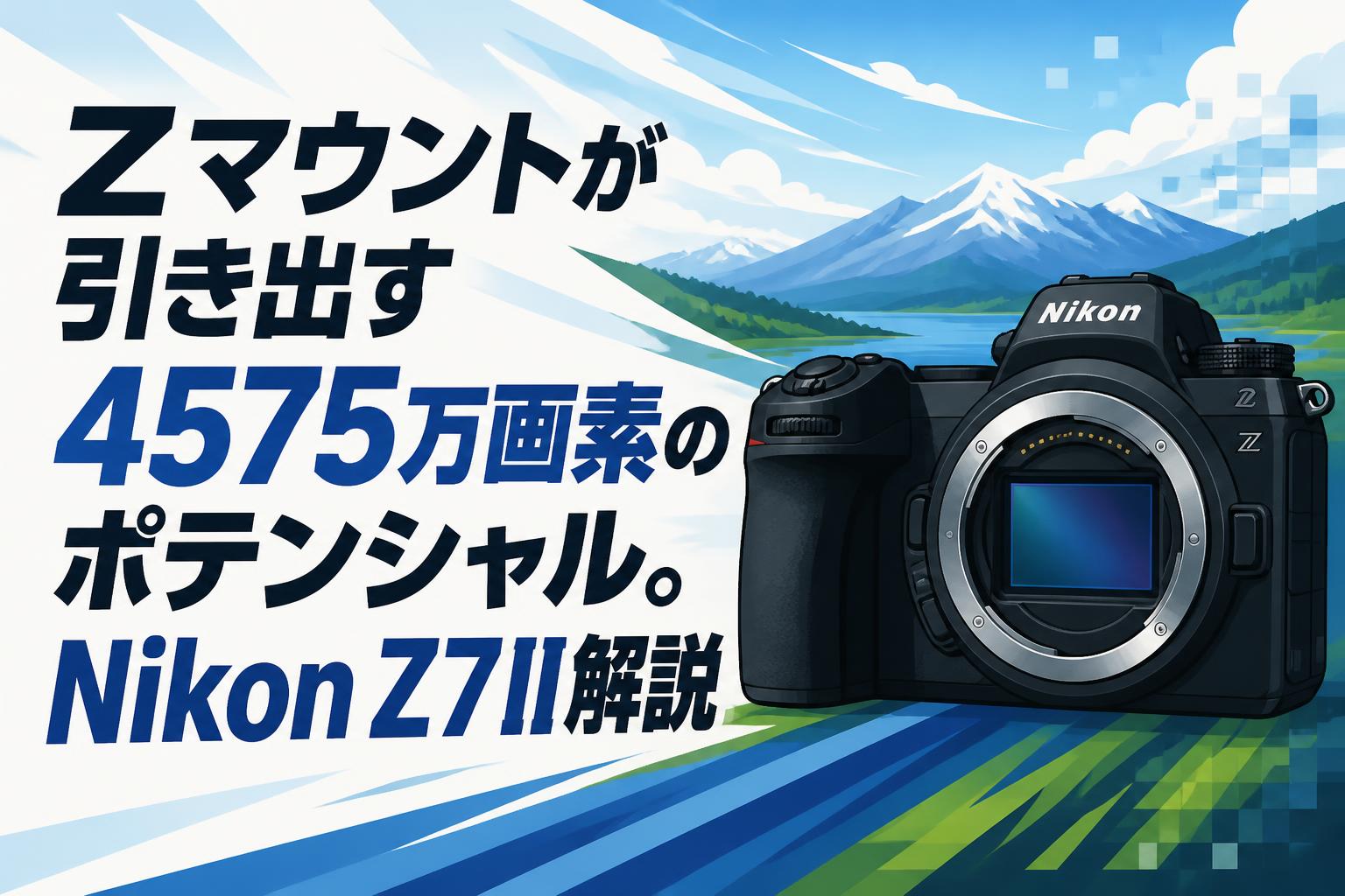 Zマウントが引き出す4575万画素のポテンシャル。Nikon Z7 II解説