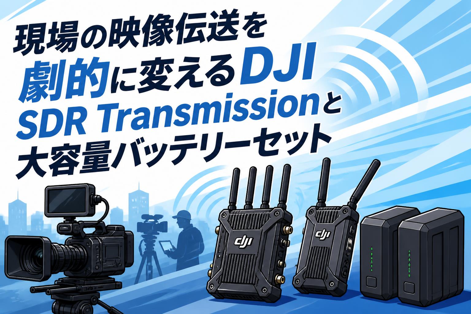 現場の映像伝送を劇的に変えるDJI SDR Transmissionと大容量バッテリー