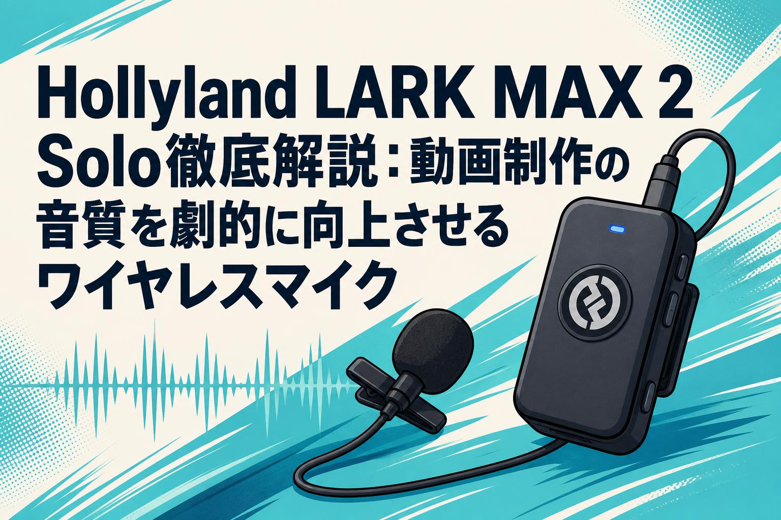 Hollyland LARK MAX 2 Solo徹底解説：動画制作の音質を劇的に向上