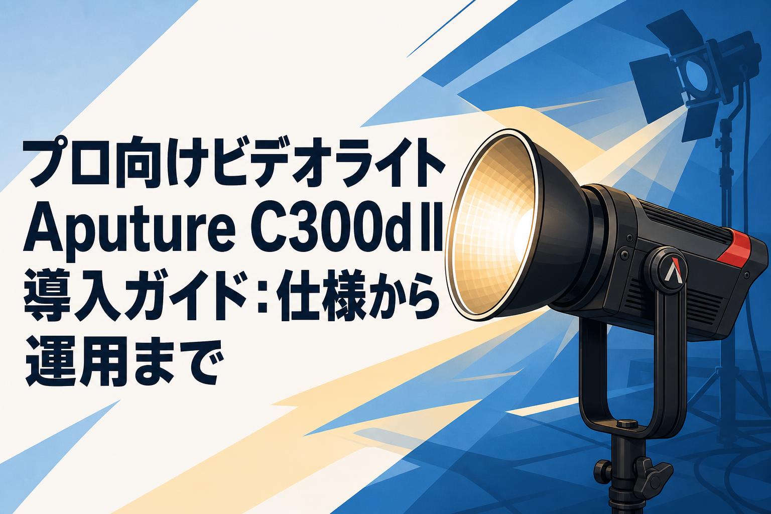 プロ向けビデオライトAputure C300d II導入ガイド：仕様から運用まで