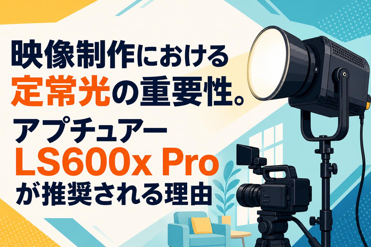 映像制作における定常光の重要性。アプチュアー LS600x Proが推奨され