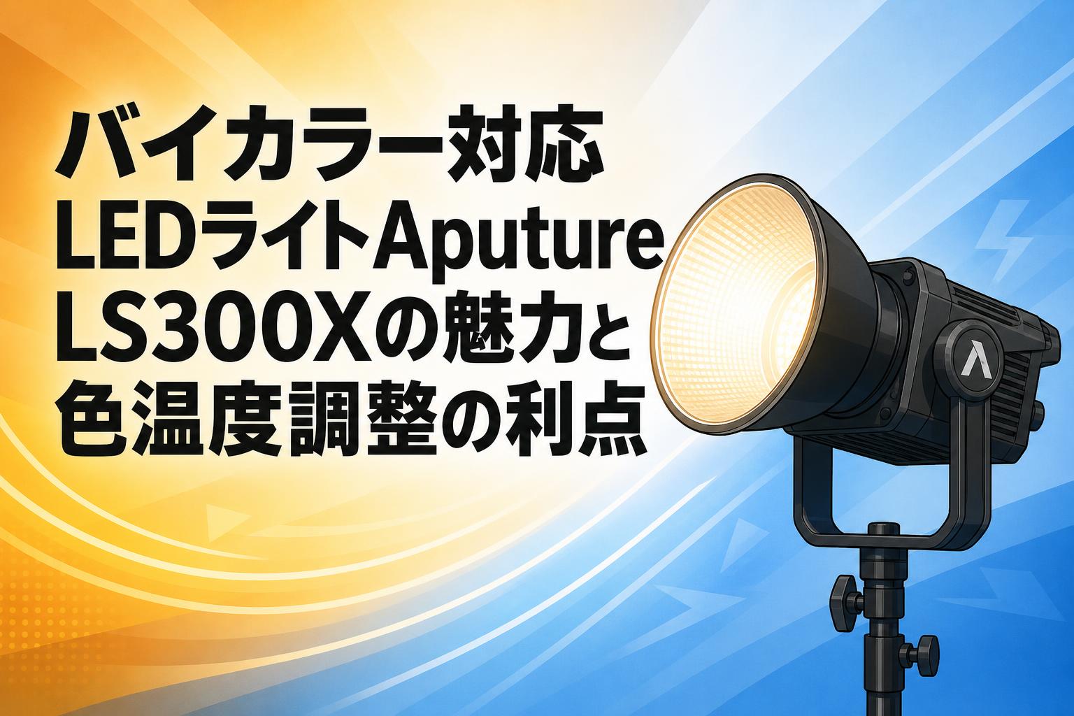 バイカラー対応LEDライトAputure LS300Xの魅力と色温度調整の利点