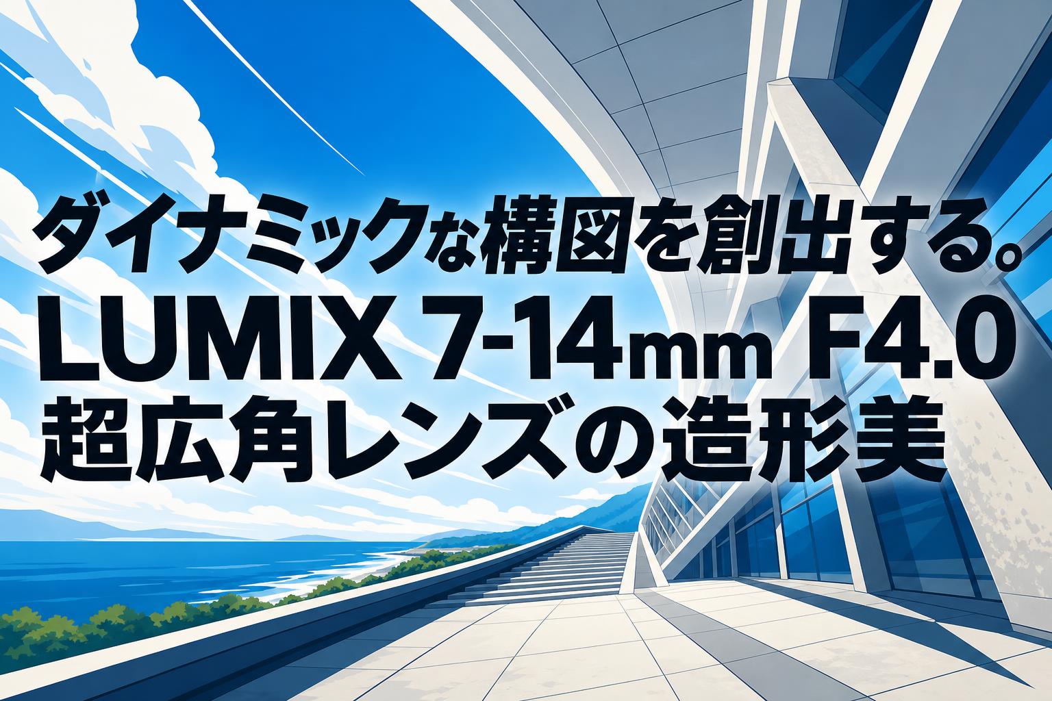 ダイナミックな構図を創出する。LUMIX 7-14mm F4.0超広角レンズの造形