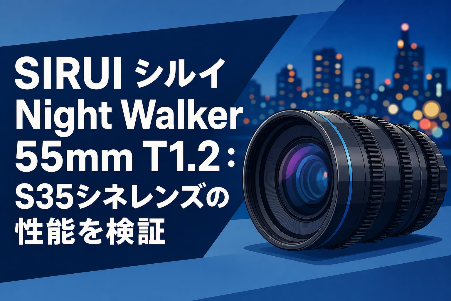 SIRUI シルイ Night Walker 55mm T1.2：S35シネレンズの性能を検証