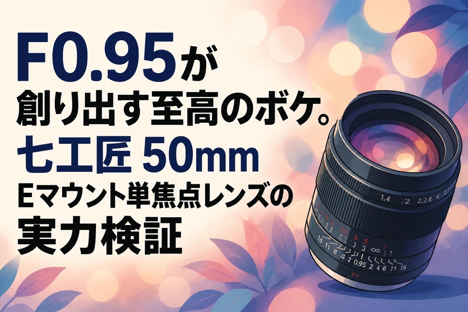 F0.95が創り出す至高のボケ。七工匠 50mm Eマウント単焦点レンズの実力