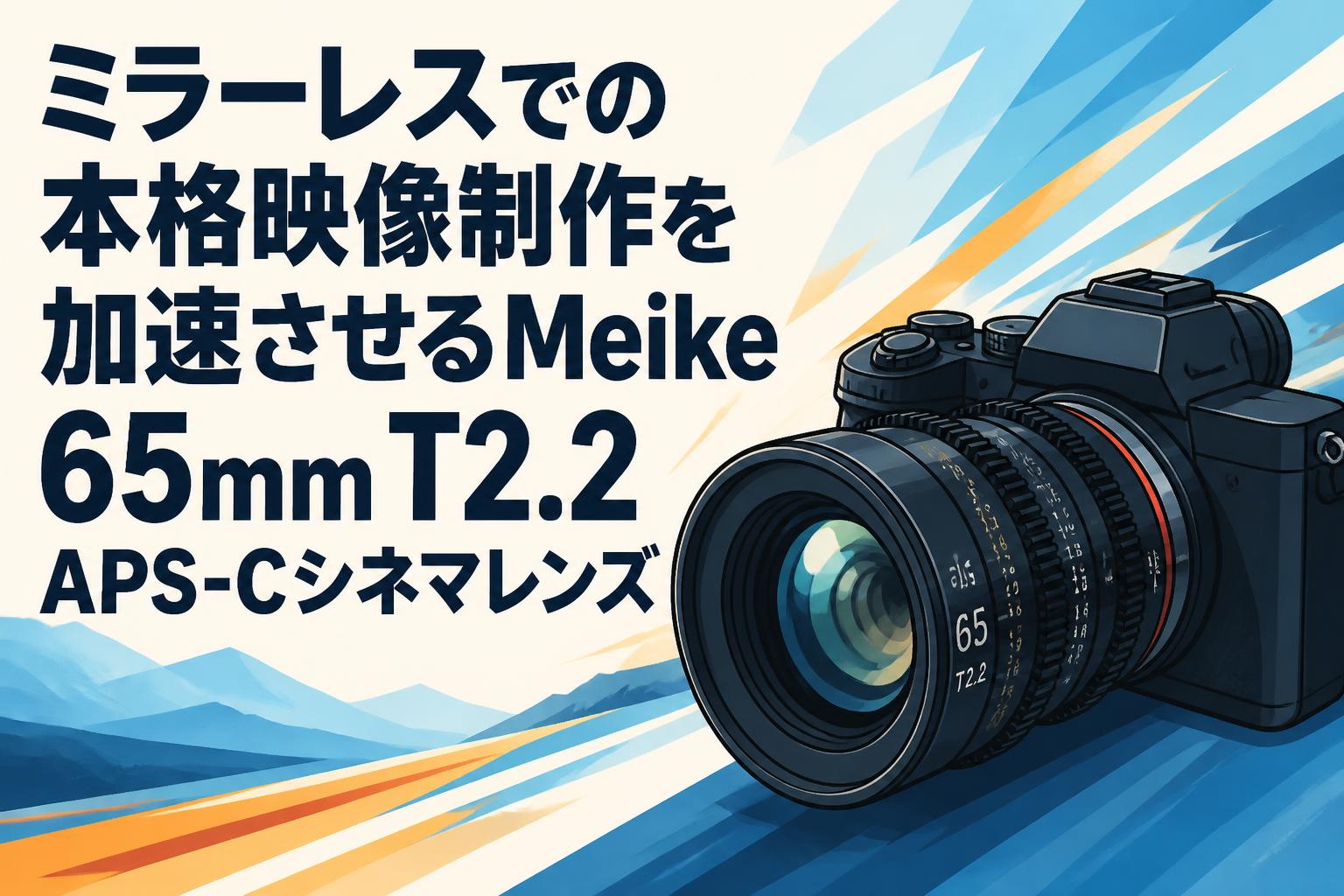 ミラーレスでの本格映像制作を加速させるMeike 65mm T2.2 APS-Cシネマ