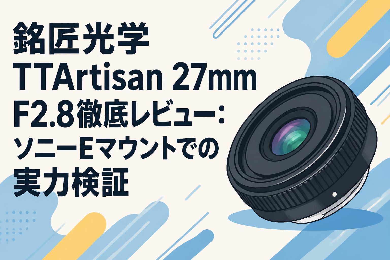 銘匠光学 TTArtisan 27mm F2.8 Sony Eマウント 銘匠光学 TTArtisan 27mm F2.8徹底レビュー：ソニーEマウントでの実力