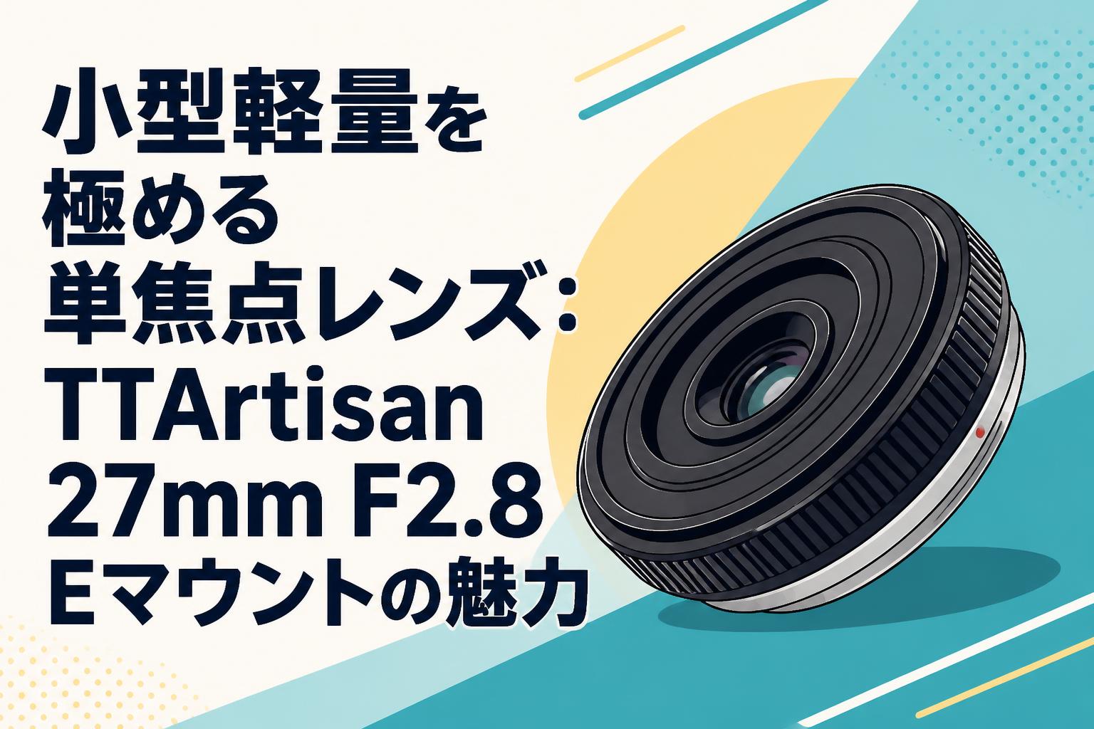 TTArtisan 27mm F2.8 レンズ Eマウント 小型軽量を極める単焦点レンズ：TTArtisan 27mm F2.8 Eマウントの魅力
