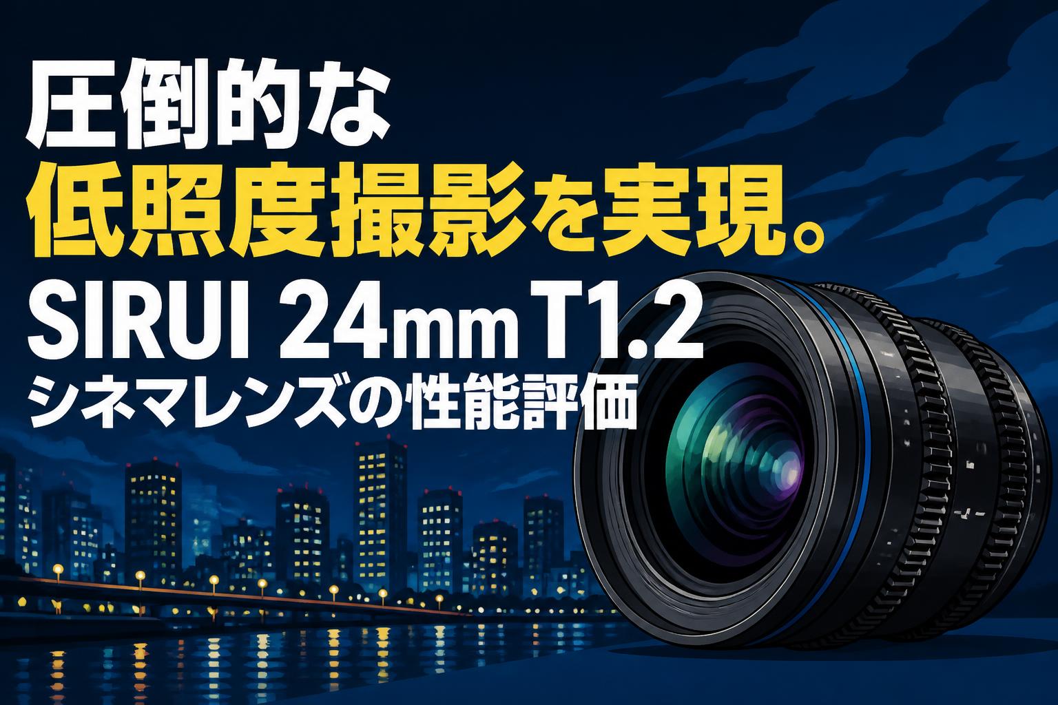 レンズ(単焦点) SIRUI 24mm T1.2 MFT(m43) 圧倒的な低照度撮影を実現。SIRUI 24mm T1.2シネマレンズの性能評価