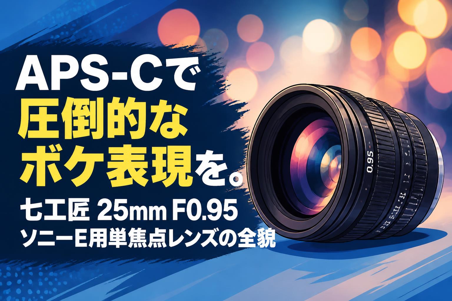 APS-Cで圧倒的なボケ表現を。七工匠 25mm F0.95 ソニーE用単焦点レンズ