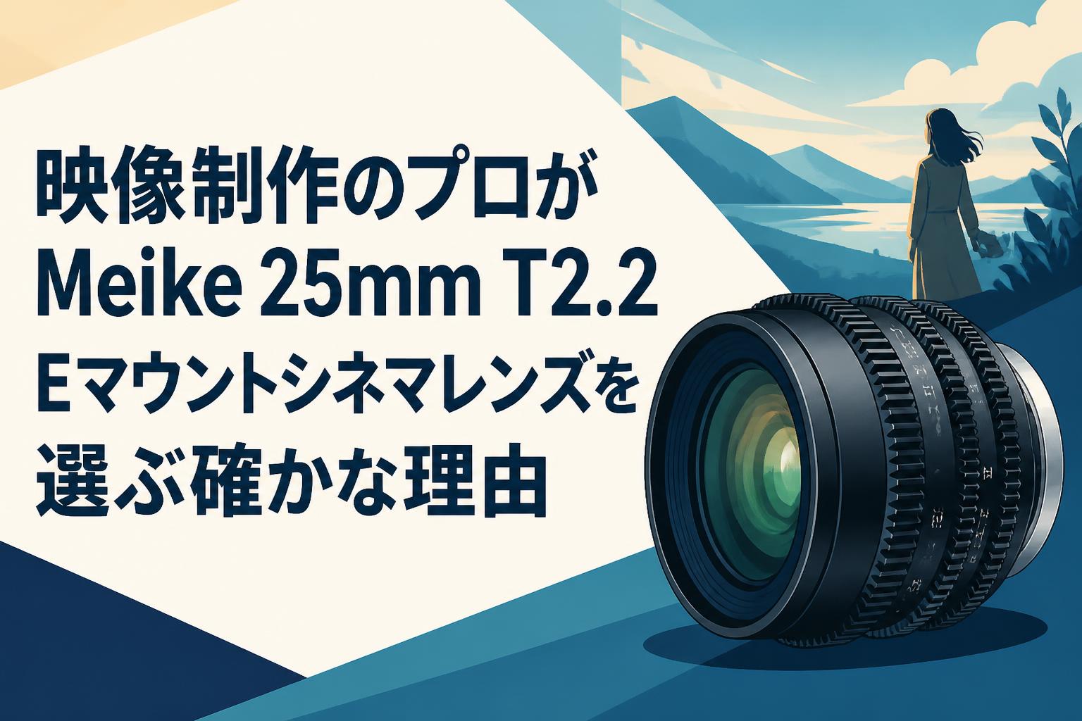 映像制作のプロがMeike 25mm T2.2 Eマウントシネマレンズを選ぶ確かな
