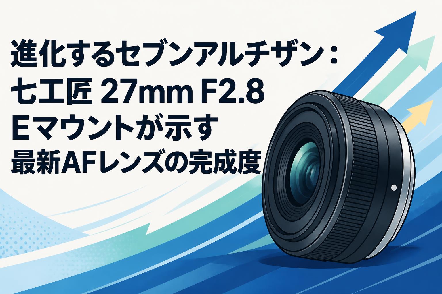 進化するセブンアルチザン：七工匠 27mm F2.8 Eマウントが示す最新AF