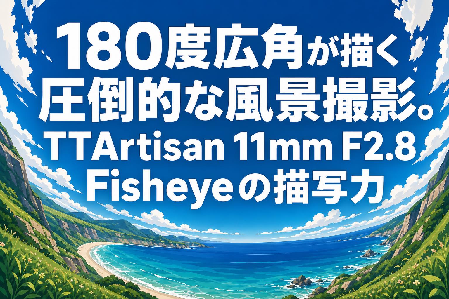 超現実的視点 180度広角が描く圧倒的な風景撮影。TTArtisan 11mm F2.8 Fisheyeの描写