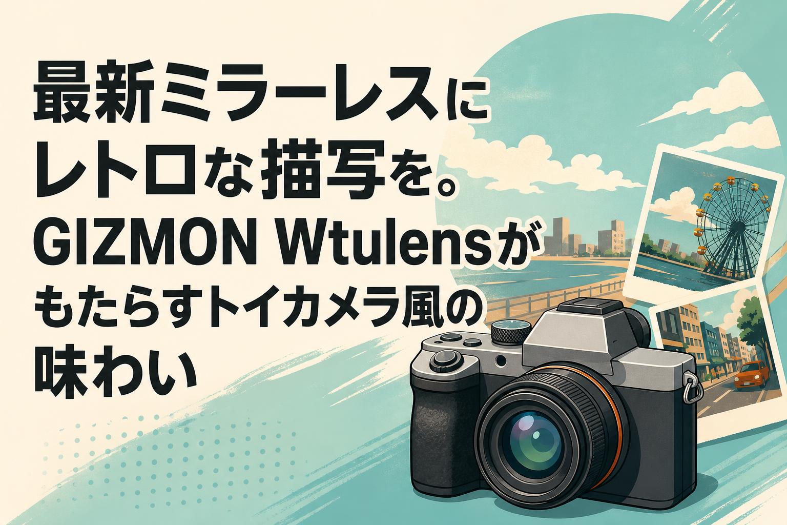 最新ミラーレスにレトロな描写を。GIZMON Wtulensがもたらすトイカメラ