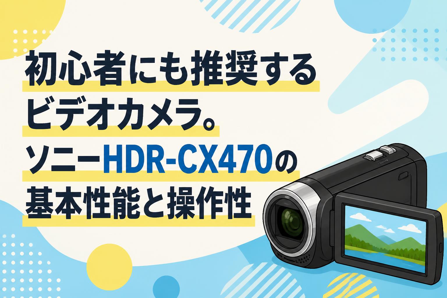 初心者にも推奨するビデオカメラ。ソニーHDR-CX470の基本性能と操作性