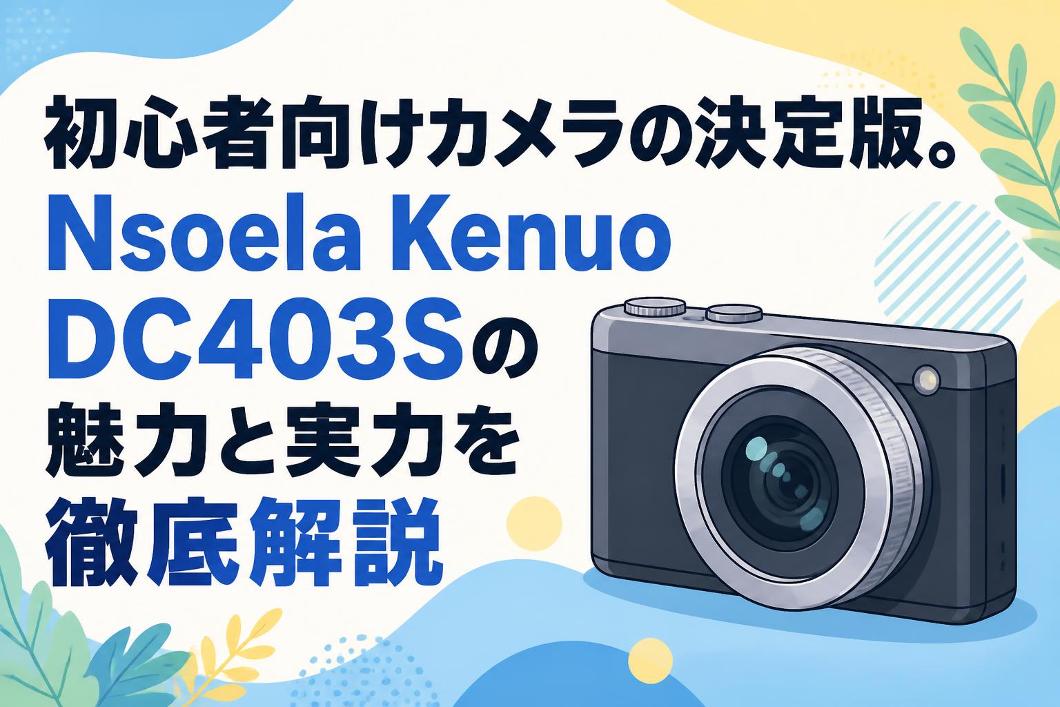 初心者向けカメラの決定版。Nsoela Kenuo DC403Sの魅力と実力を徹底