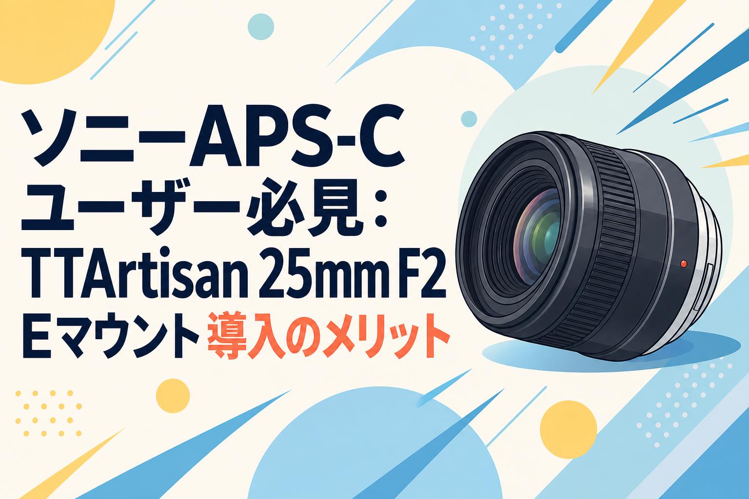 ソニーAPS-Cユーザー必見：TTArtisan 25mm F2 Eマウント導入のメリット