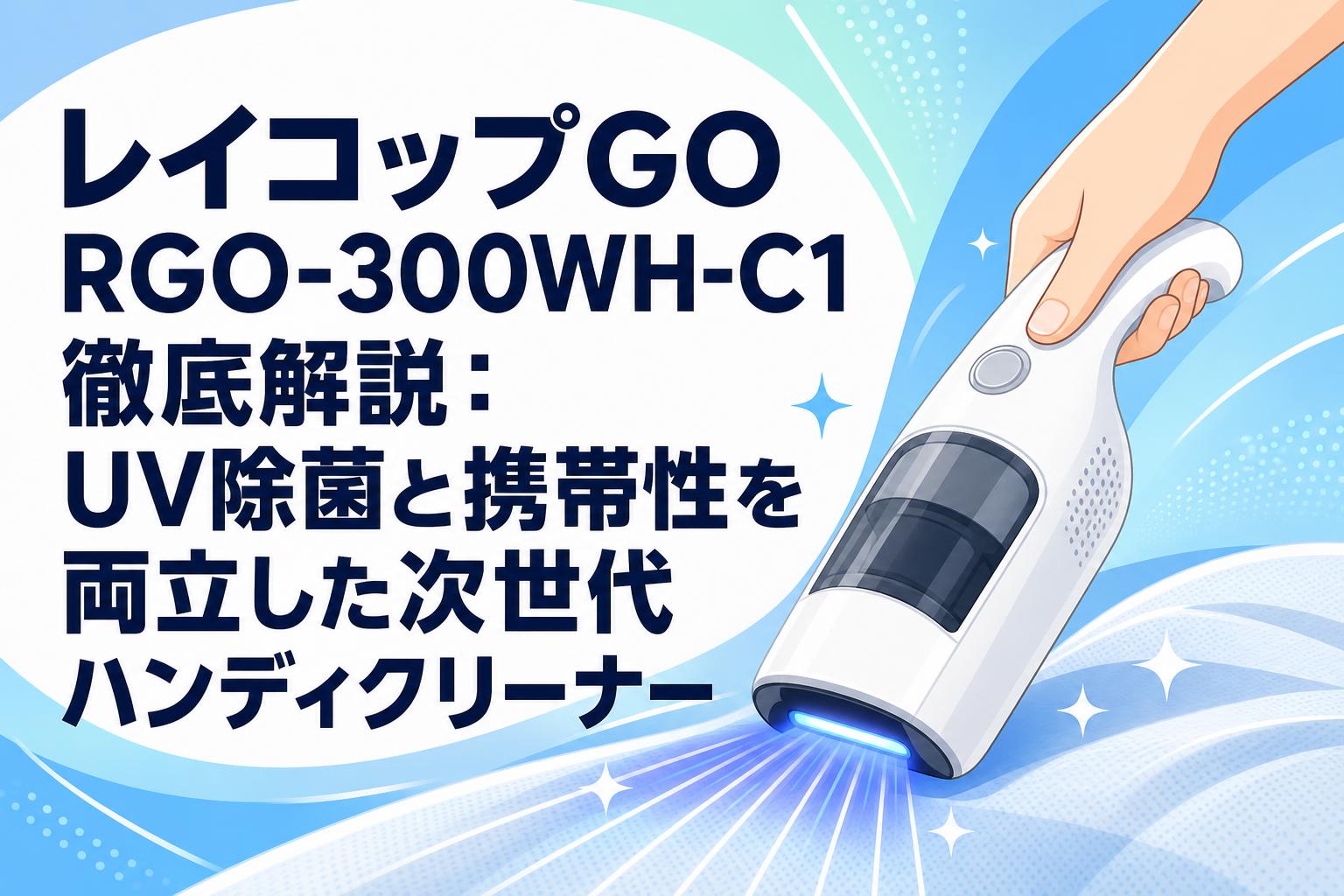 レイコップGO RGO-300WH-C1徹底解説：UV除菌と携帯性を両立した次世代