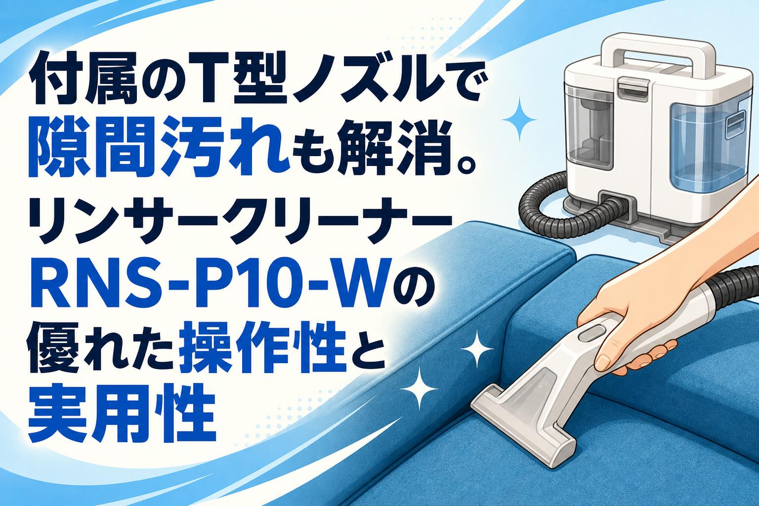 付属のT型ノズルで隙間汚れも解消。リンサークリーナーRNS-P10-Wの優れ