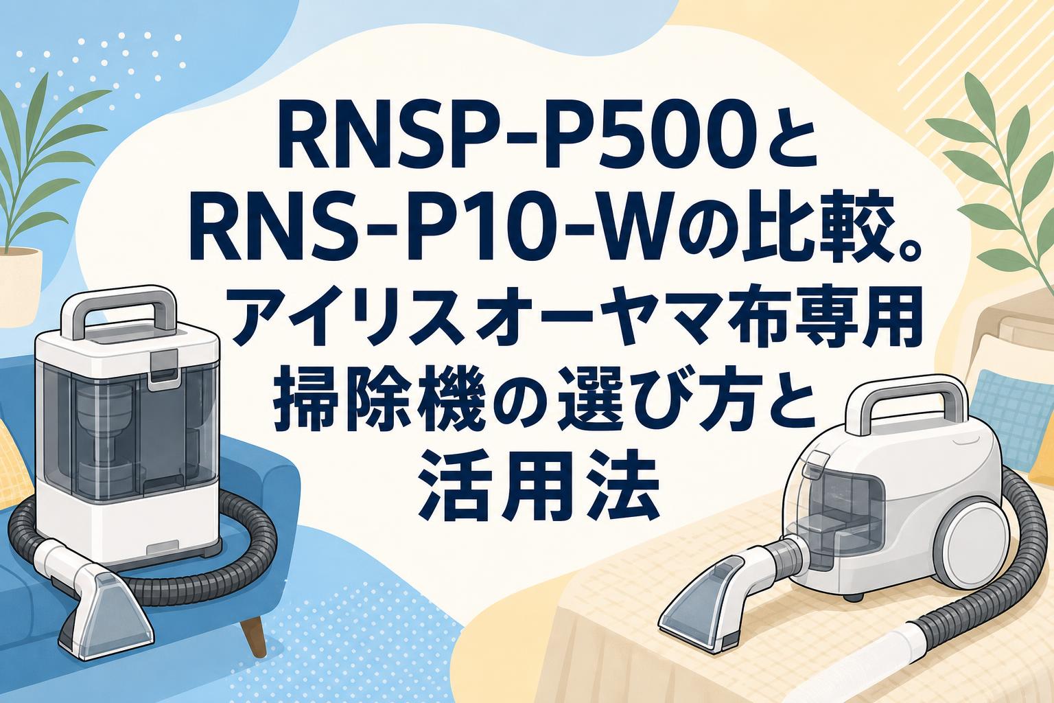 RNSP-P500とRNS-P10-Wの比較。アイリスオーヤマ布専用掃除機の選び方と