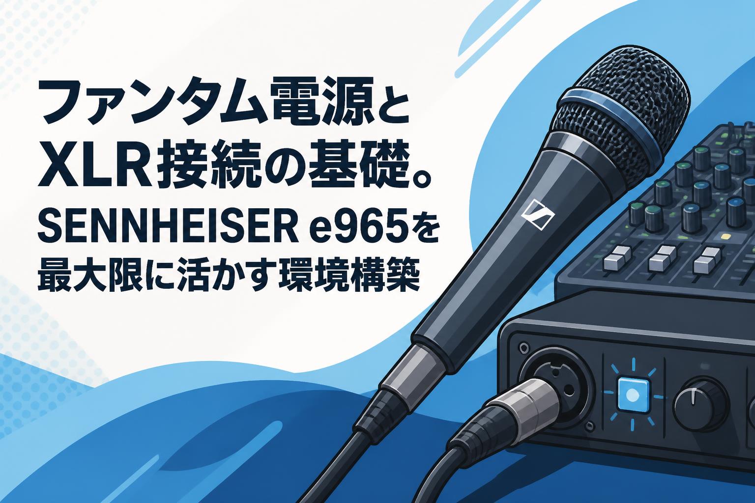 Sennheiser コンデンサーマイク XLR接続 ファンタム電源とXLR接続の基礎。SENNHEISER e965を最大限に活かす環境