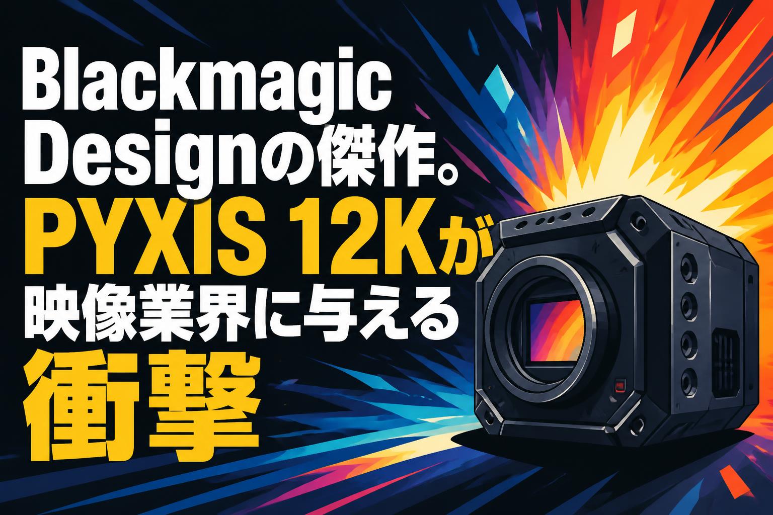Blackmagic Designの傑作。PYXIS 12Kが映像業界に与える衝撃 | PANDA