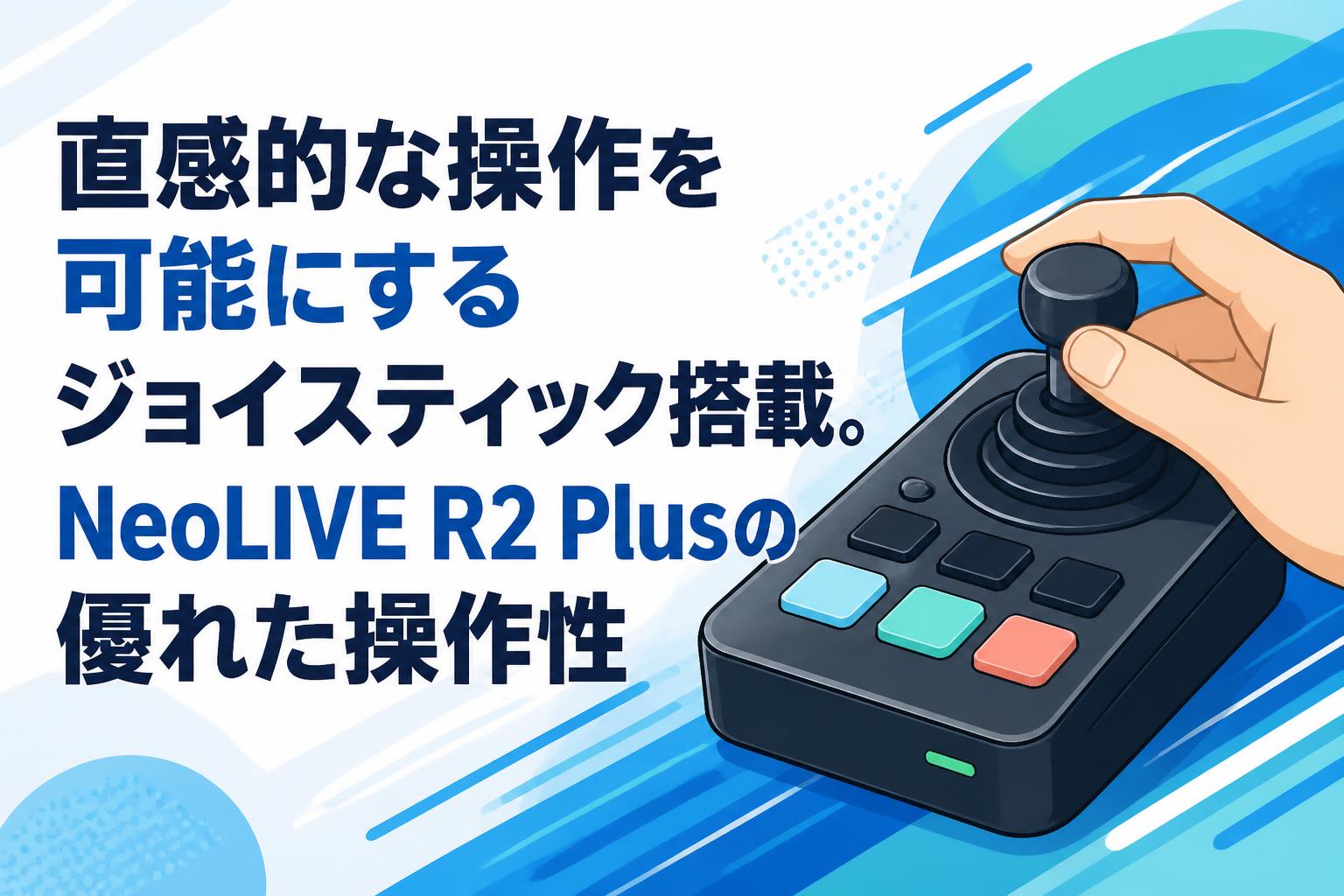 直感的な操作を可能にするジョイスティック搭載。NeoLIVE R2 Plusの