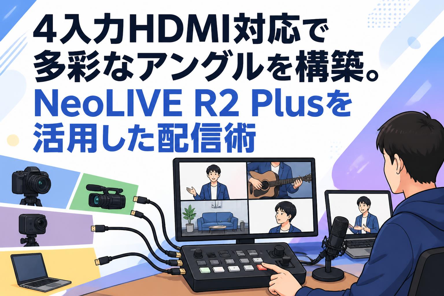 4入力HDMI対応で多彩なアングルを構築。NeoLIVE R2 Plusを活用した配信