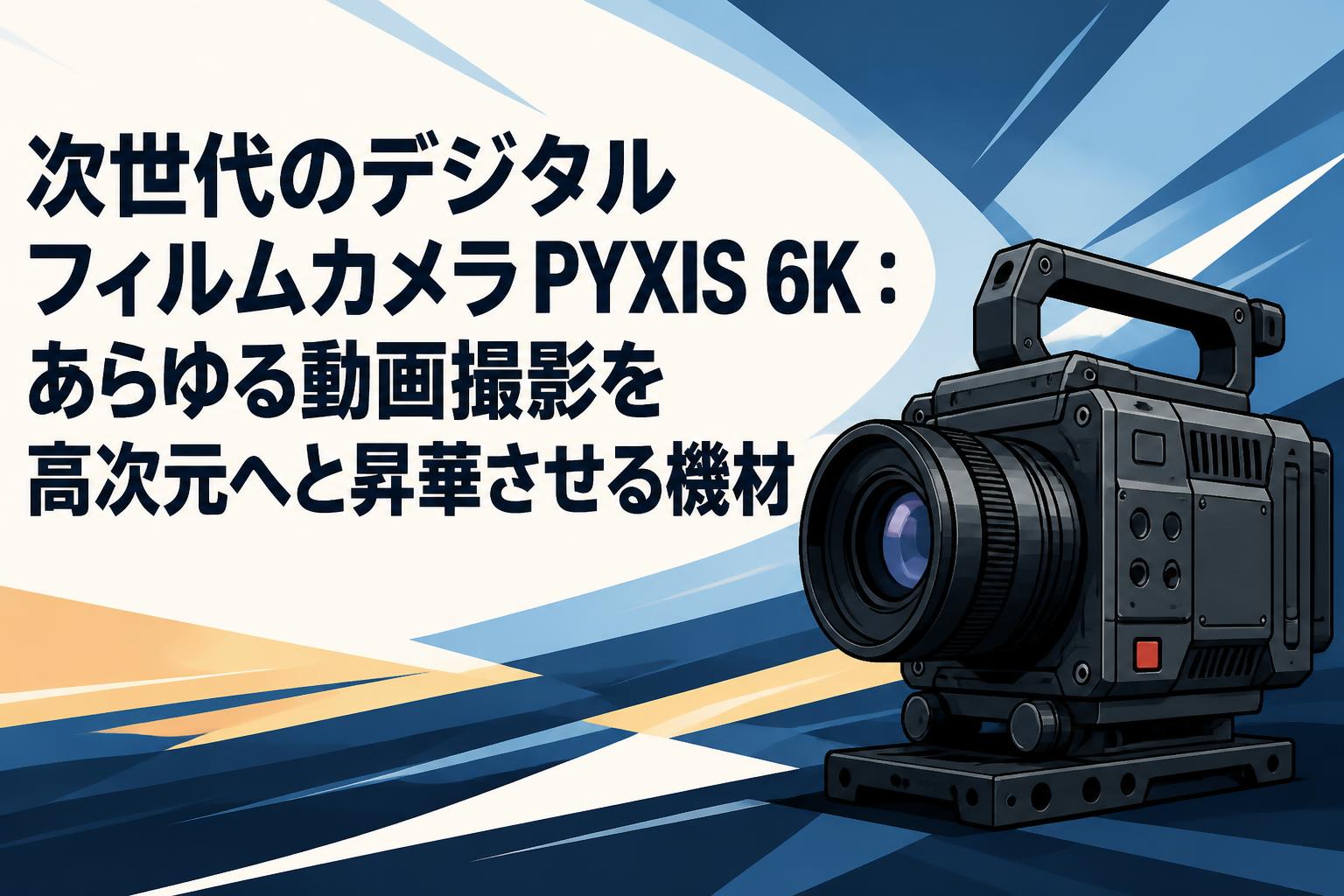 次世代のデジタルフィルムカメラPYXIS 6K：あらゆる動画撮影を高次元へ
