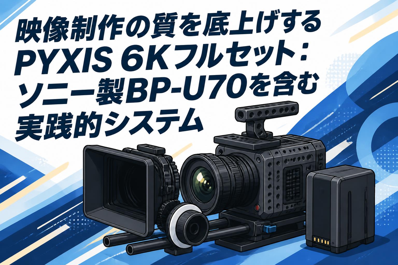 映像制作の質を底上げするPYXIS 6Kフルセット：ソニー製BP-U70を含む