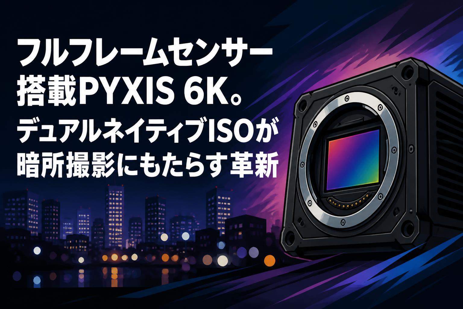 フルフレームセンサー搭載PYXIS 6K。デュアルネイティブISOが暗所撮影