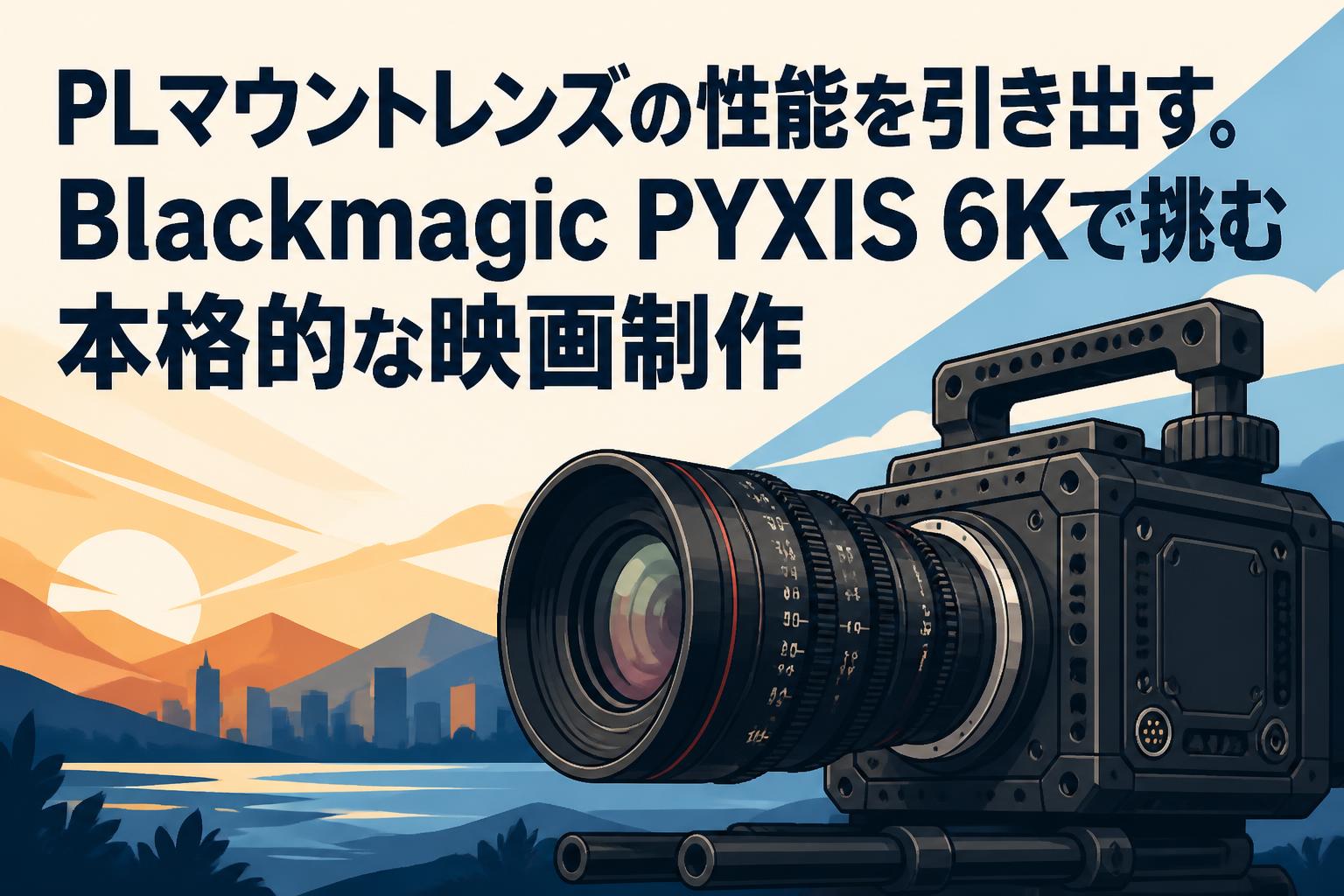 PLマウントレンズの性能を引き出す。Blackmagic PYXIS 6Kで挑む本格的