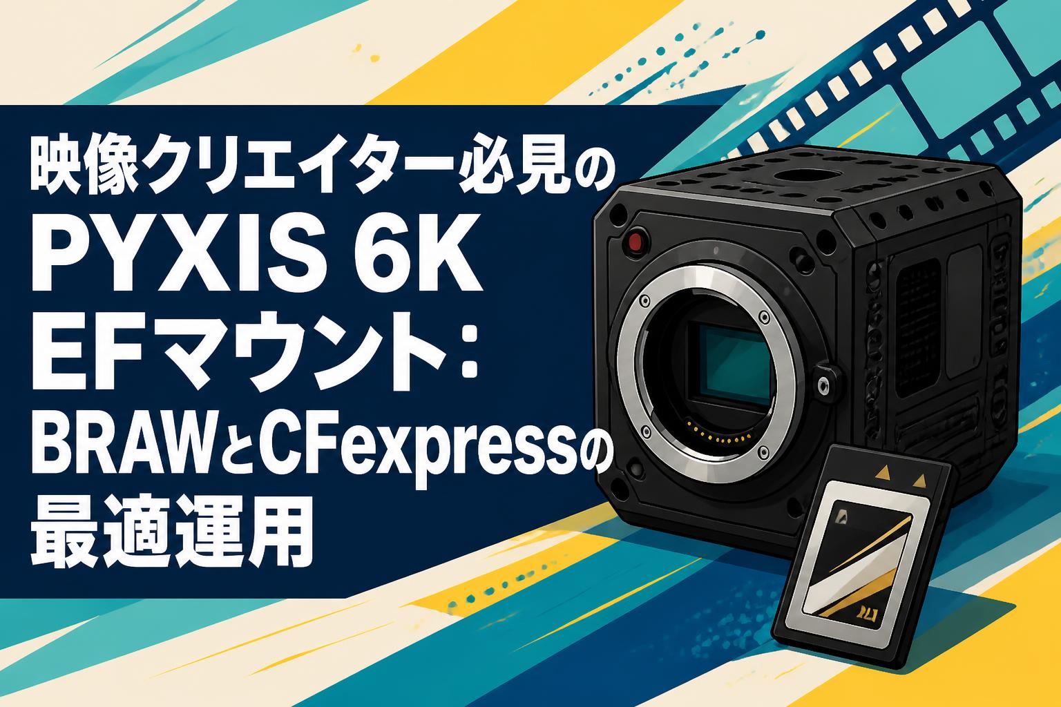 映像クリエイター必見のPYXIS 6K EFマウント：BRAWとCFexpressの最適