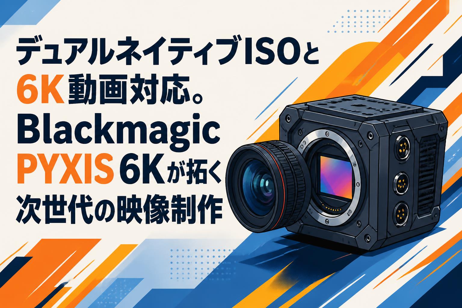 デュアルネイティブISOと6K動画対応。Blackmagic PYXIS 6Kが拓く次世代