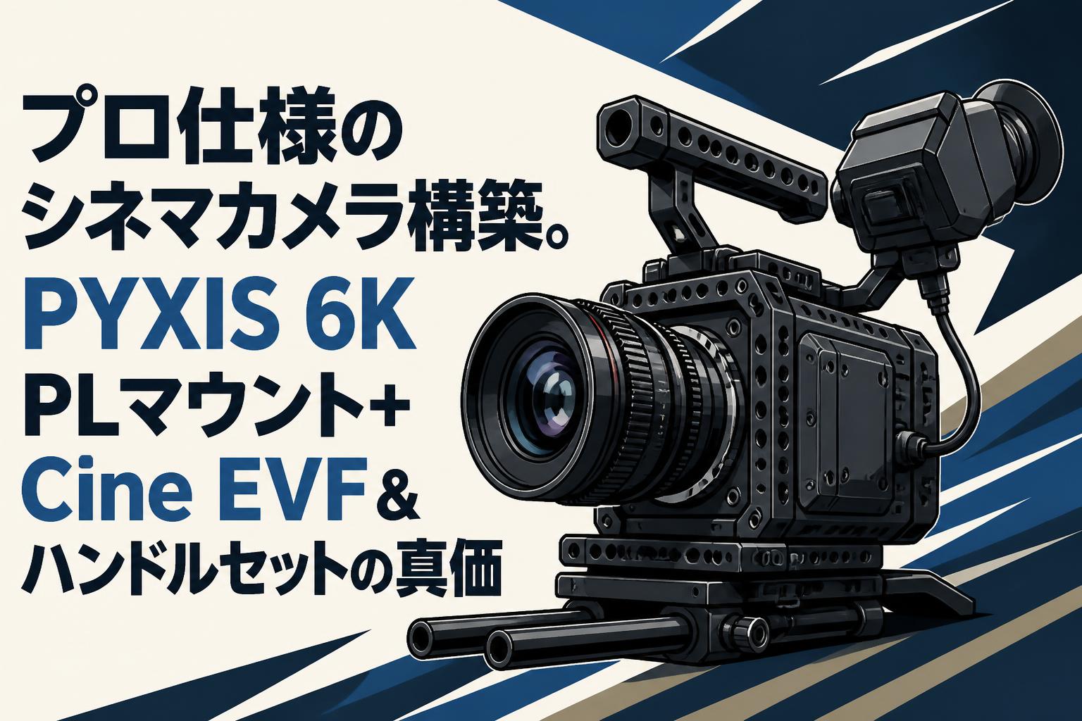 プロ仕様のシネマカメラ構築。PYXIS 6K PLマウント＋Cine EVF＆