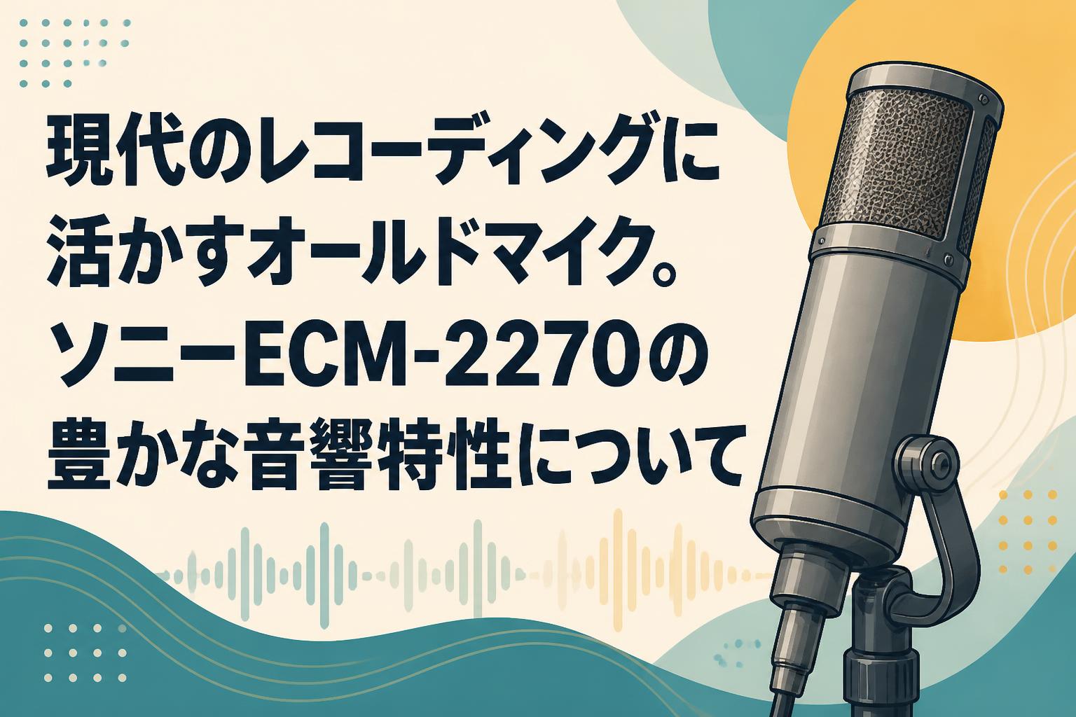 マイク 現代のレコーディングに活かすオールドマイク。ソニーECM-2270の豊かな