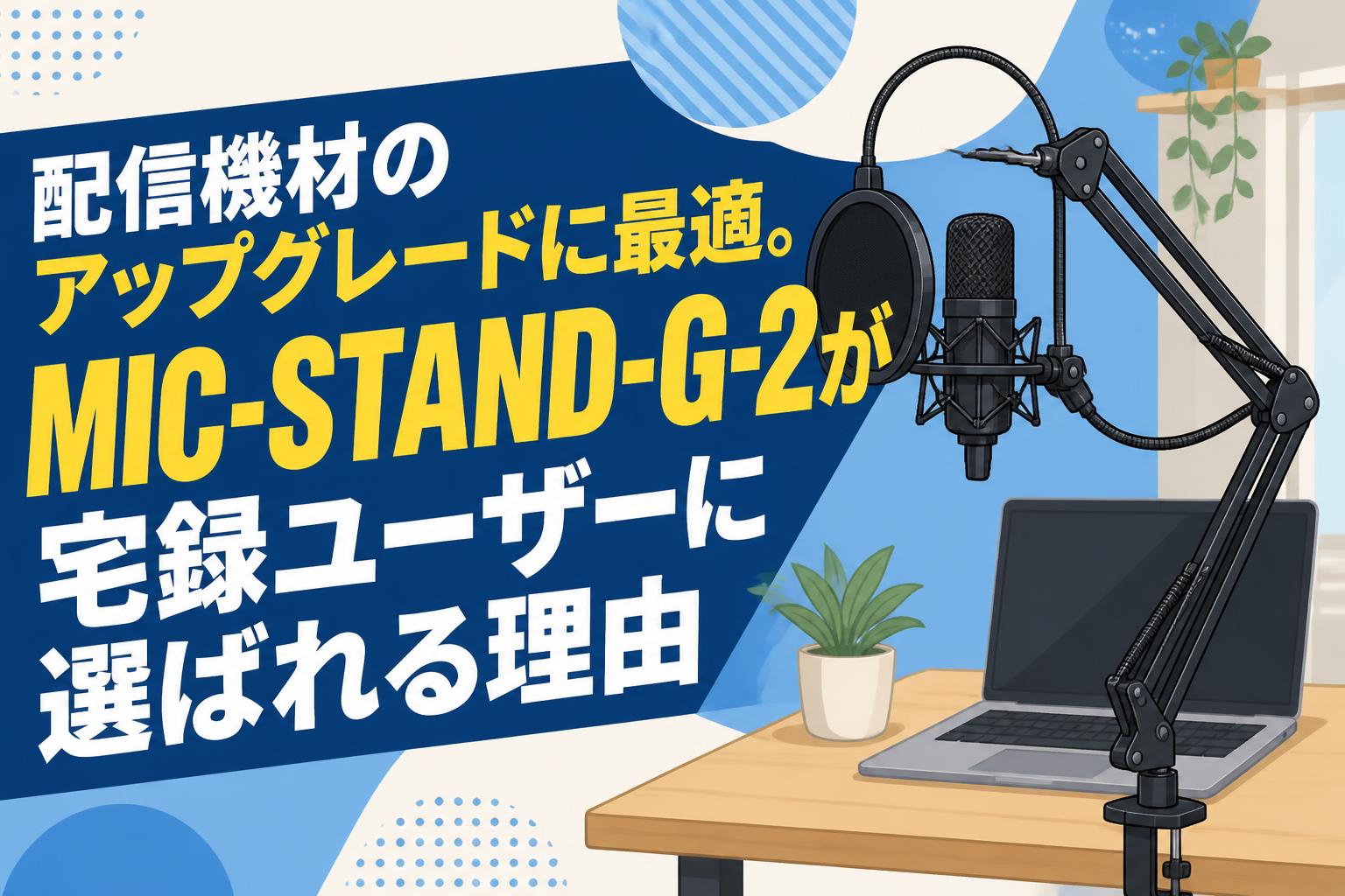 配信機材のアップグレードに最適。MIC-STAND-G-2が宅録ユーザーに選ば