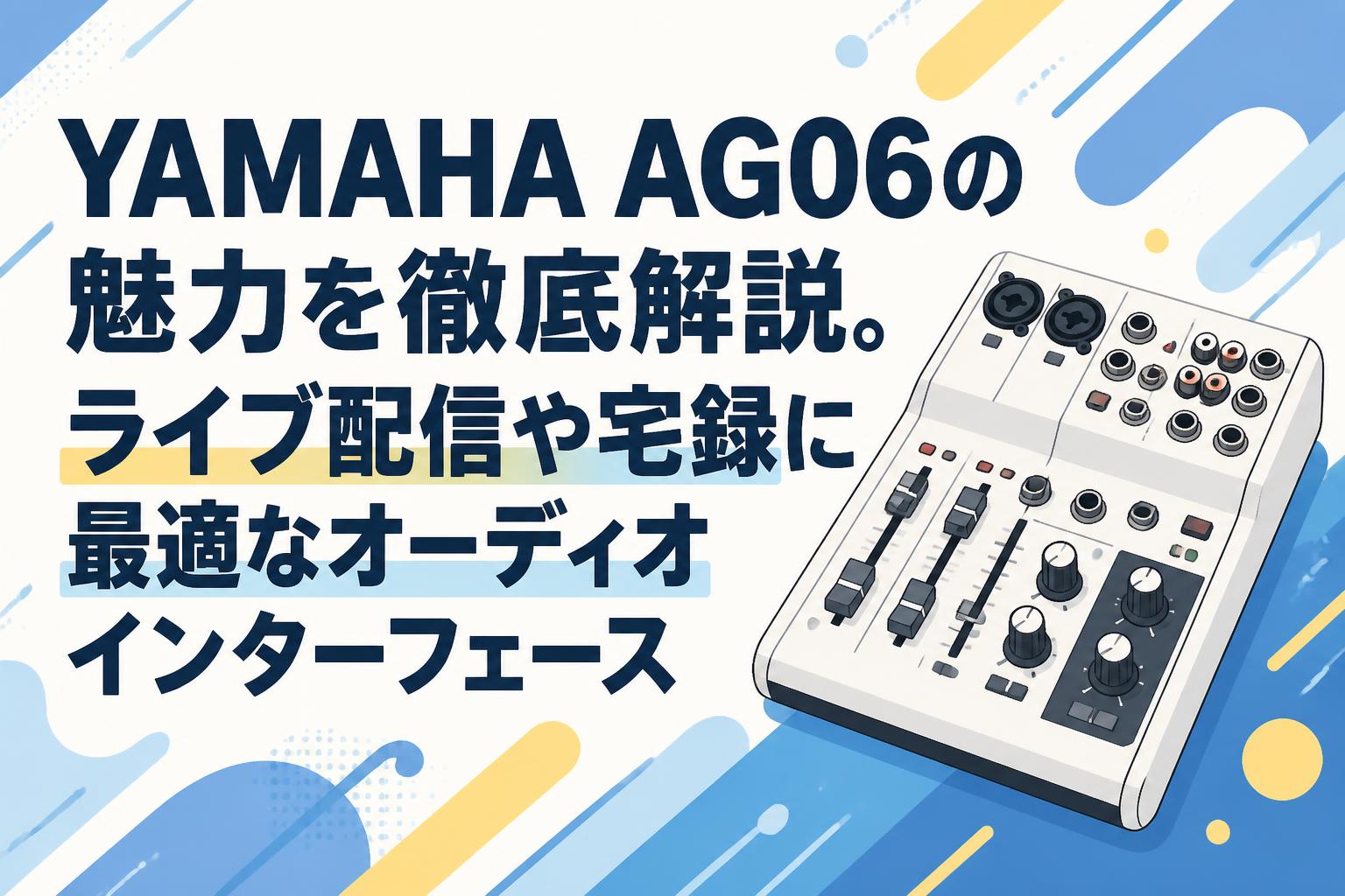 YAMAHA AG06の魅力を徹底解説。ライブ配信や宅録に最適なオーディオ